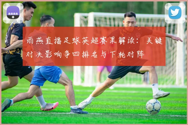 雨燕直播足球英超赛果解读：关键对决影响争四排名与下轮对阵