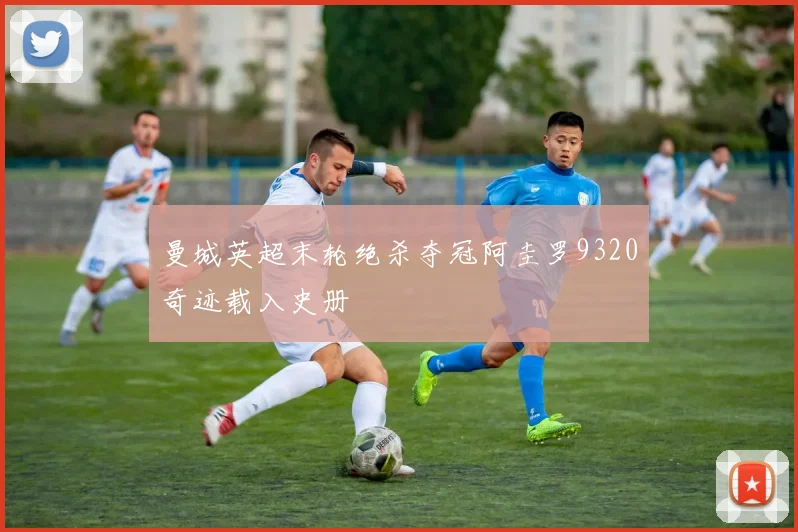 曼城英超末轮绝杀夺冠阿圭罗9320奇迹载入史册