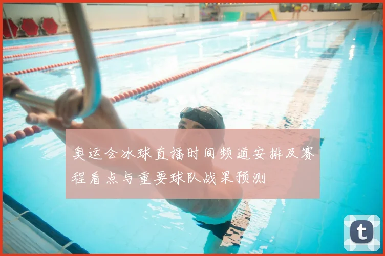 奥运会冰球直播时间频道安排及赛程看点与重要球队战果预测