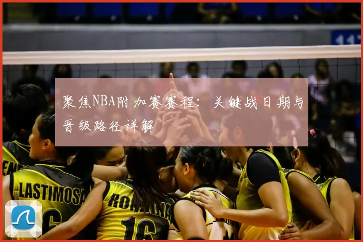 聚焦NBA附加赛赛程：关键战日期与晋级路径详解