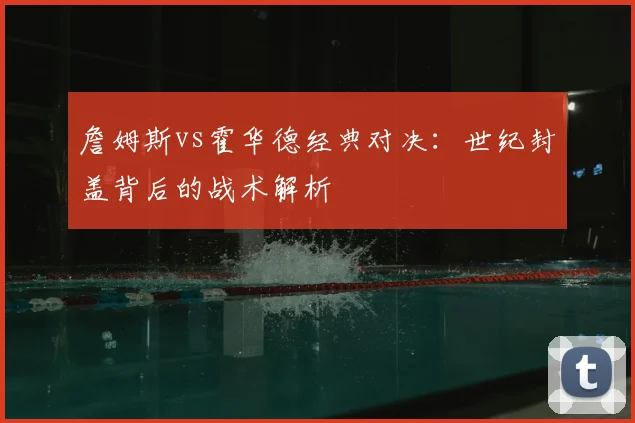 詹姆斯vs霍华德经典对决：世纪封盖背后的战术解析
