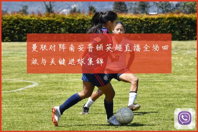 曼联对阵南安普顿英超直播全场回放与关键进球集锦