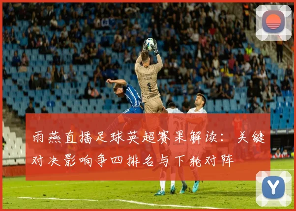 雨燕直播足球英超赛果解读：关键对决影响争四排名与下轮对阵