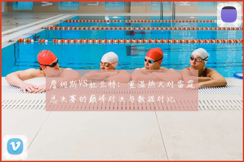 詹姆斯VS杜兰特：重温热火对雷霆总决赛的巅峰对决与数据对比