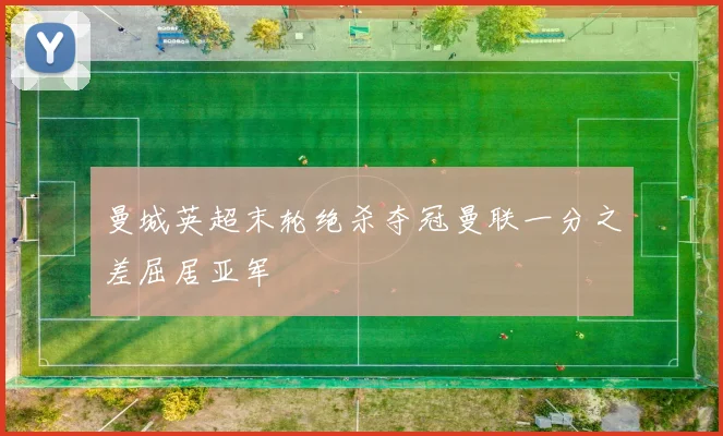 曼城英超末轮绝杀夺冠曼联一分之差屈居亚军