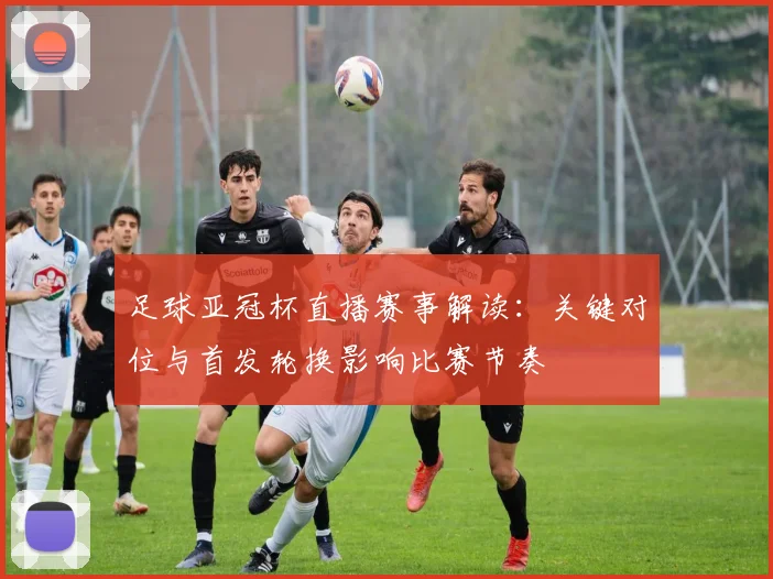 足球亚冠杯直播赛事解读：关键对位与首发轮换影响比赛节奏