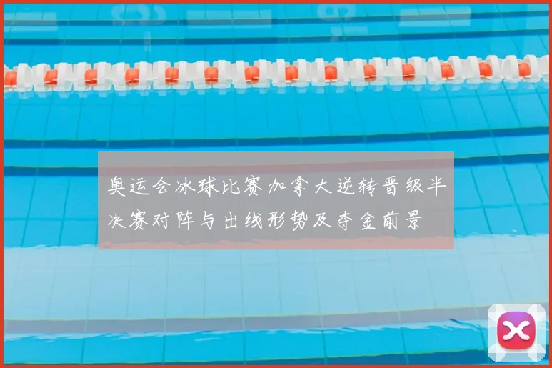 奥运会冰球比赛加拿大逆转晋级半决赛对阵与出线形势及夺金前景